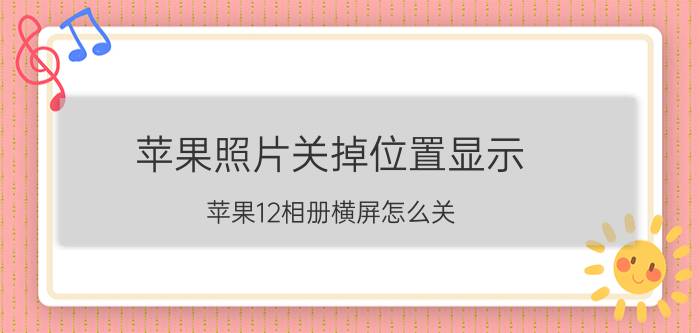 苹果照片关掉位置显示 苹果12相册横屏怎么关？